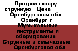 Продам гитару 6 струнную › Цена ­ 2 000 - Оренбургская обл., Оренбург г. Музыкальные инструменты и оборудование » Струнные и смычковые   . Оренбургская обл.